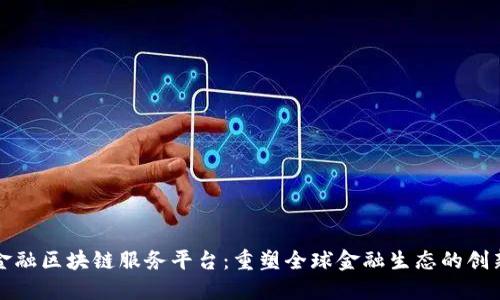 跨境金融区块链服务平台：重塑全球金融生态的创新利器