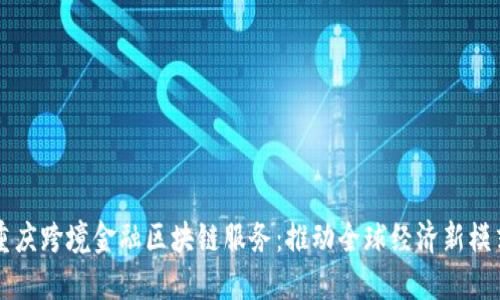重庆跨境金融区块链服务：推动全球经济新模式