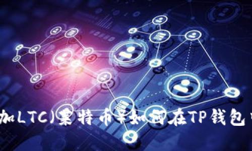 如何在TP钱包中添加LTC（莱特币）如何在TP钱包中添加LTC（莱特币）