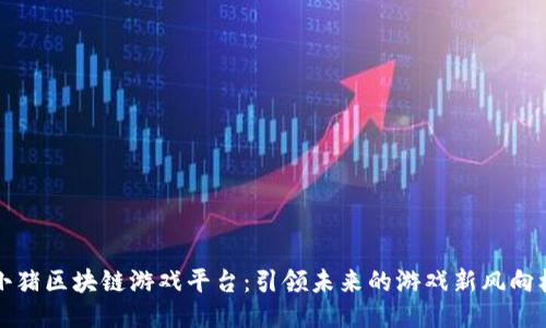 小猪区块链游戏平台：引领未来的游戏新风向标
