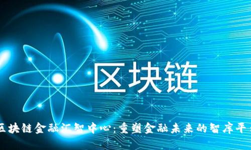 区块链金融汇智中心：重塑金融未来的智库平台