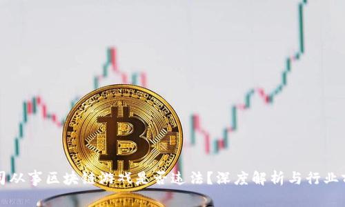 公司从事区块链游戏是否违法？深度解析与行业前景