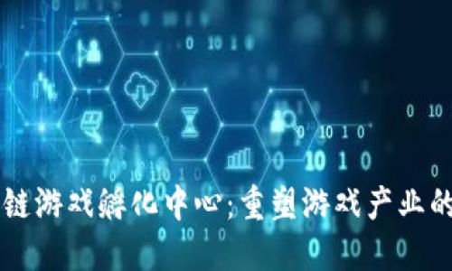 区块链游戏孵化中心：重塑游戏产业的未来