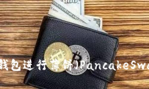 如何使用TP钱包进行薄饼（PancakeSwap）交易指南