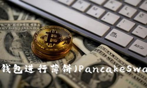 如何使用TP钱包进行薄饼（PancakeSwap）交易指南