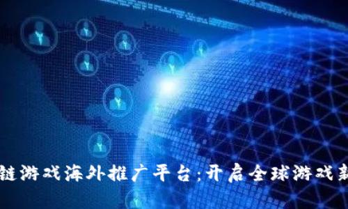 区块链游戏海外推广平台：开启全球游戏新纪元