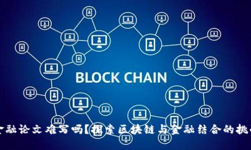 区块链金融论文难写吗？探索区块链与金融结合的挑战与机遇