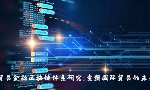 贸易金融区块链体系研究：重塑国际贸易的未来