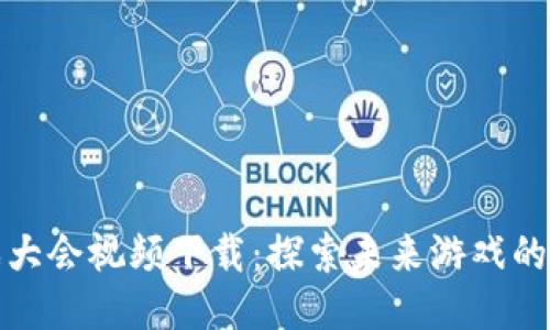 区块链游戏大会视频下载：探索未来游戏的趋势与机遇
