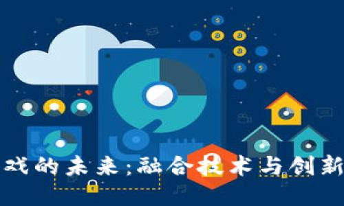 区块链游戏的未来：融合技术与创新的新时代