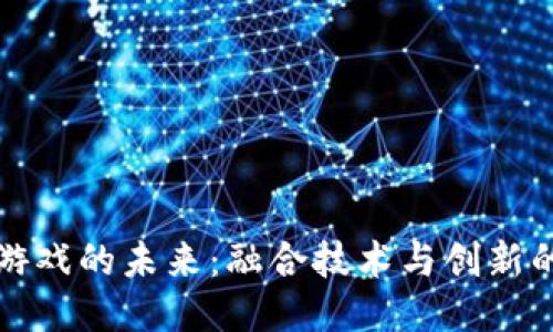 区块链游戏的未来：融合技术与创新的新时代