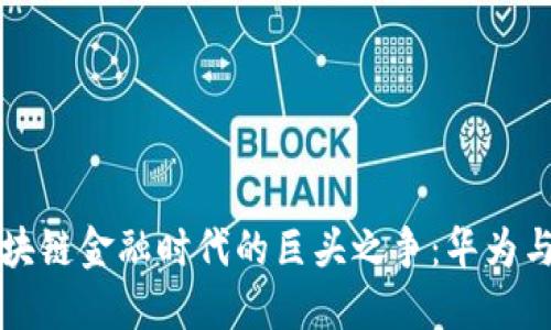 xiaotitle区块链金融时代的巨头之争：华为与荣耀的崛起
