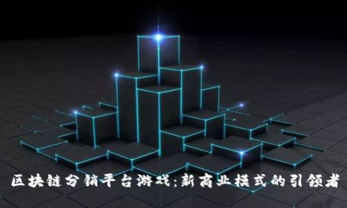 区块链分销平台游戏：新商业模式的引领者
