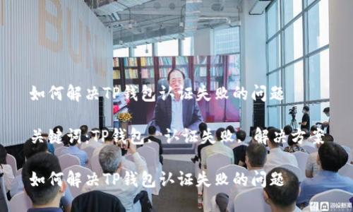 如何解决TP钱包认证失败的问题

关键词：TP钱包, 认证失败, 解决方案

如何解决TP钱包认证失败的问题