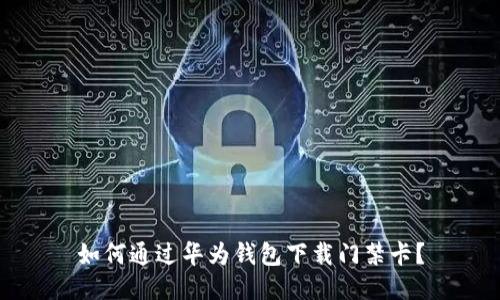 如何通过华为钱包下载门禁卡？