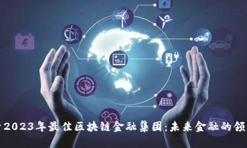探索2023年最佳区块链金融集团：未来金融的领导者