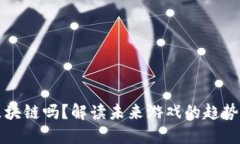游戏需要区块链吗？解读未来游戏的趋势与技术