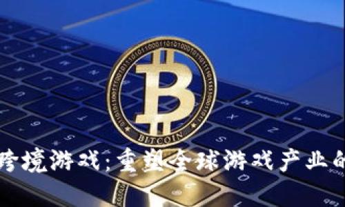 区块链跨境游戏：重塑全球游戏产业的新格局