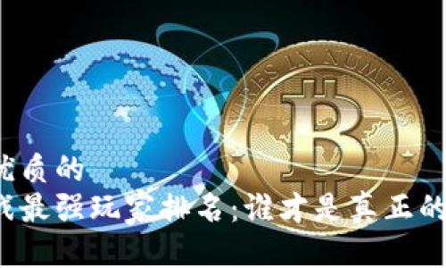 思考一个优质的
区块链游戏最强玩家排名:谁才是真正的游戏王者?