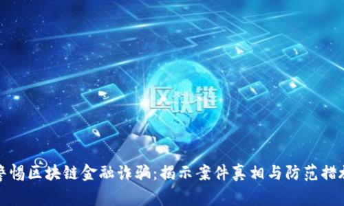 警惕区块链金融诈骗：揭示案件真相与防范措施