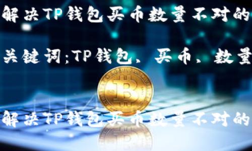如何解决TP钱包买币数量不对的问题

相关关键词：TP钱包, 买币, 数量问题


如何解决TP钱包买币数量不对的问题