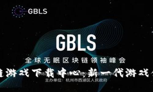 抽卡区块链游戏下载中心：新一代游戏体验的未来