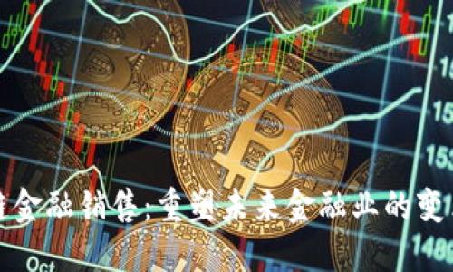 区块链金融销售：重塑未来金融业的变革之路