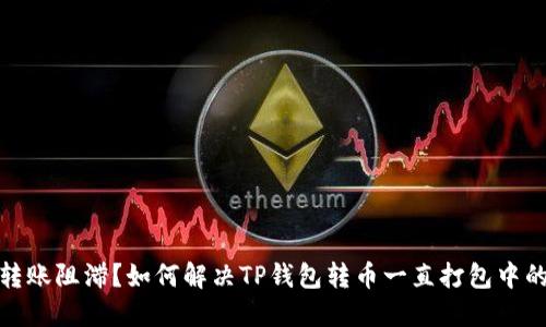 数币转账阻滞？如何解决TP钱包转币一直打包中的问题