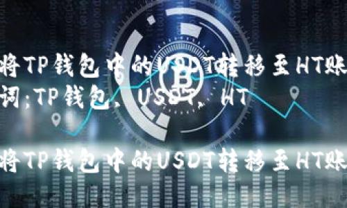 如何将TP钱包中的USDT转移至HT账户  
关键词：TP钱包, USDT, HT

如何将TP钱包中的USDT转移至HT账户