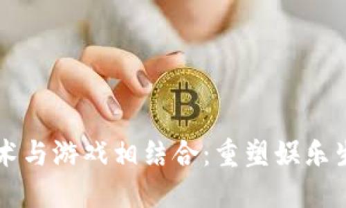 区块链技术与游戏相结合：重塑娱乐生态的未来