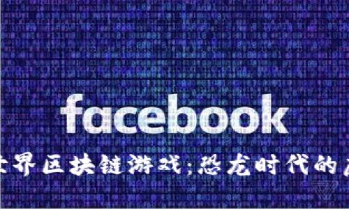 侏罗纪世界区块链游戏：恐龙时代的虚拟探险