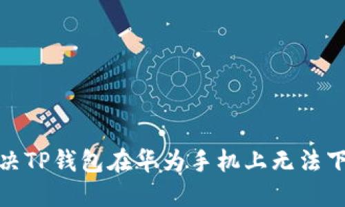 : 如何解决TP钱包在华为手机上无法下载的问题