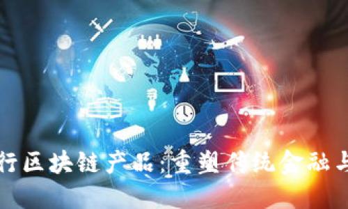 广州金融银行区块链产品：重塑传统金融与科技的结合