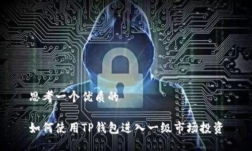 思考一个优质的

如何使用TP钱包进入一级市场投资