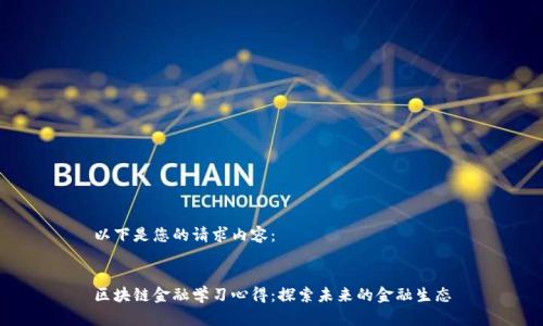 以下是您的请求内容：


区块链金融学习心得：探索未来的金融生态