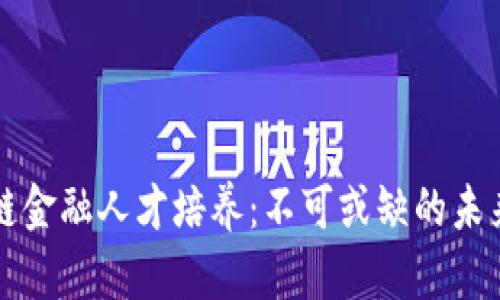 区块链金融人才培养：不可或缺的未来趋势