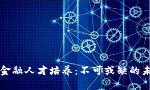 区块链金融人才培养：不可或缺的未来趋势