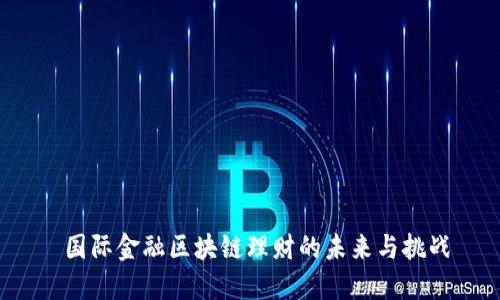  国际金融区块链理财的未来与挑战