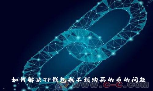  如何解决TP钱包找不到购买的币的问题