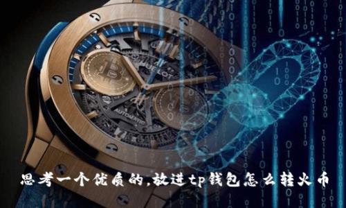 思考一个优质的，放进tp钱包怎么转火币