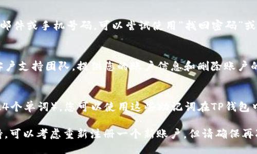 要找回已注册但删除的TP钱包，您可以按以下步骤尝试：

### 1. Проверка адреса почты и телефона
确保您使用的电子邮件地址或手机号码仍然有效并能够接收信息。请检查这些账户的邮件或短信，看看是否有来自TP钱包的消息。

### 2. Сброс пароля
如果您仍然能够访问与TP钱包关联的电子邮件或手机号码，可以尝试使用“找回密码”或“重置密码”的功能来重设账户。

### 3. Обратитесь в поддержку
如果上述两步无效，您可以联系TP钱包的客户支持团队，提供您的账户信息和删除账户的背景，他们通常可以帮助您找回访问权限。

### 4. Восстановление с помощью резервной фразы
如果您在注册过程中生成了助记词（12或24个单词），您可以使用这些助记词在TP钱包中恢复您的账户。

请注意，如果您无法找到必要的信息或支持，可以考虑重新注册一个新账户，但请确保再次记录好备份信息以备将来使用。