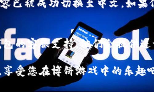 要将TP钱包中的博饼内容换成中文，请按照以下步骤进行操作：

步骤一：打开TP钱包
首先，在您的手机上找到并打开TP钱包应用。如果您尚未安装该应用，请前往应用商店下载并安装最新版本。

步骤二：登录账户
在TP钱包的主界面上，输入您的账户信息以登录。如果您还没有账户，可以选择注册一个新账户。

步骤三：进入博饼功能
成功登录后，您将看到钱包的主界面。在页面中找到博饼的图标或相关功能，点击进入。该功能可能在“游戏”或“活动”分类中。

步骤四：查看设置
在博饼页面中，寻找设置或语言选项。这个选项可能会以齿轮图标显示，点击进去。

步骤五：选择中文语言
在语言设置中，您会看到多种可选语言。如果找到了“中文”或“简体中文”，请选择它并确认设置。系统会提示您重启应用程序，以使更改生效。

步骤六：重启TP钱包
按照提示，关闭TP钱包应用，再次打开。此时，您应该会看到博饼的内容已被成功切换至中文。如果仍然显示为其他语言，请检查是否正确选择了中文，并再次进行确认。

步骤七：联系官方支持（如需要）
如果你在以上过程中遇到困难，或者中文选项找不到，可以联系TP钱包的客服支持。他们会提供进一步的帮助和指导。

通过以上步骤，您应该能够将TP钱包中的博饼内容成功更改为中文。享受您在博饼游戏中的乐趣吧！