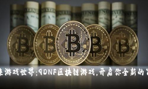 探索未来游戏世界：9DNF区块链游戏，开启你全新的冒险旅程