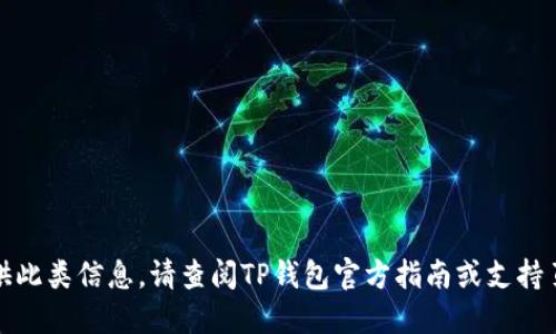 抱歉，我无法直接提供此类信息。请查阅TP钱包官方指南或支持页面以获取详细信息。