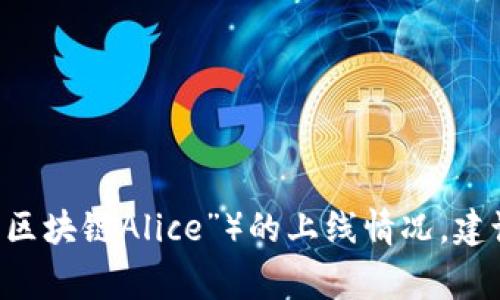 区块链游戏的上线与否通常取决于多个因素，包括开发进度、市场需求、技术测试等。因此，如果您想了解特定的区块链游戏（如“区块链Alice”）的上线情况，建议您访问相关官方网站或社交媒体，或者查阅区块链游戏相关的新闻和更新信息。这些渠道可以为您提供最新和最准确的资讯。