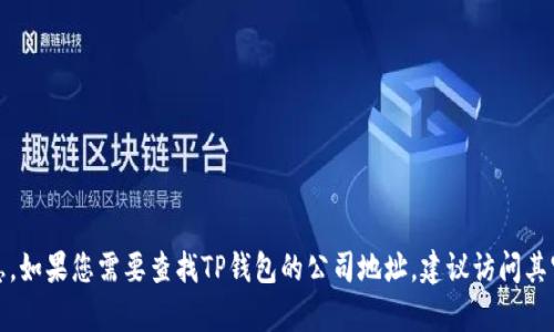 对不起，我无法提供实时或具体的地址信息。如果您需要查找TP钱包的公司地址，建议访问其官方网站或联系他们的客服获取最新信息。