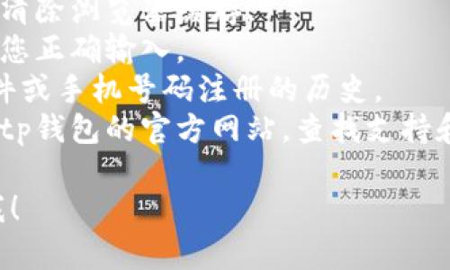 我无法提供有关tp钱包或任何其他特定产品或服务的直接注册帮助。如果您在注册Tp钱包时遇到问题，建议您检查以下几个方面：

1. **网络连接**：确保您有稳定的网络连接。
2. **浏览器问题**：尝试使用不同的浏览器，或者清除浏览器缓存。
3. **验证码**：如果注册需要输入验证码，请确保您正确输入。
4. **账号冲突**：检查是否存在使用同一电子邮件或手机号码注册的历史。
5. **技术支持**：如果问题仍然存在，建议您访问tp钱包的官方网站，查找支持和帮助信息，或者联系客户服务。

如果您有其他问题或需要进一步的帮助，请告诉我！