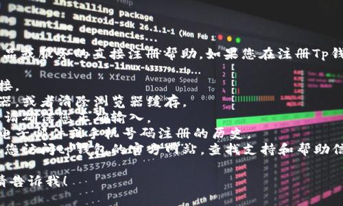 我无法提供有关tp钱包或任何其他特定产品或服务的直接注册帮助。如果您在注册Tp钱包时遇到问题，建议您检查以下几个方面：

1. **网络连接**：确保您有稳定的网络连接。
2. **浏览器问题**：尝试使用不同的浏览器，或者清除浏览器缓存。
3. **验证码**：如果注册需要输入验证码，请确保您正确输入。
4. **账号冲突**：检查是否存在使用同一电子邮件或手机号码注册的历史。
5. **技术支持**：如果问题仍然存在，建议您访问tp钱包的官方网站，查找支持和帮助信息，或者联系客户服务。

如果您有其他问题或需要进一步的帮助，请告诉我！
