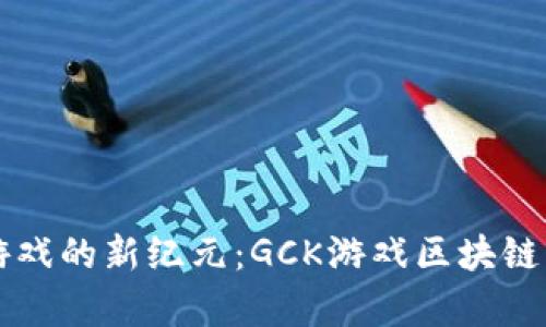 开启区块链游戏的新纪元：GCK游戏区块链的魅力与潜力