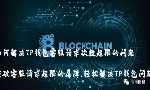 如何解决TP钱包客服请求次数超限的问题

突破客服请求超限的屏障，轻松解决TP钱包问题！